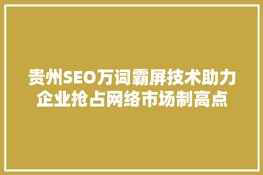 贵州SEO万词霸屏技术助力企业抢占网络市场制高点