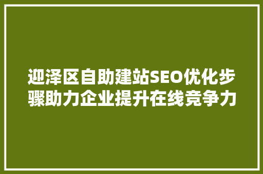 迎泽区自助建站SEO优化步骤助力企业提升在线竞争力