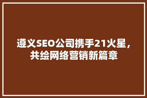 遵义SEO公司携手21火星，共绘网络营销新篇章
