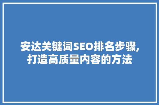 安达关键词SEO排名步骤,打造高质量内容的方法