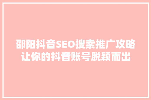 邵阳抖音SEO搜索推广攻略让你的抖音账号脱颖而出