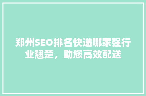 郑州SEO排名快递哪家强行业翘楚，助您高效配送