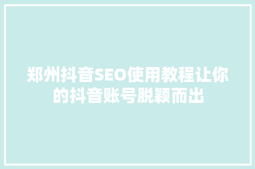 郑州抖音SEO使用教程让你的抖音账号脱颖而出