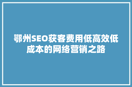 鄂州SEO获客费用低高效低成本的网络营销之路