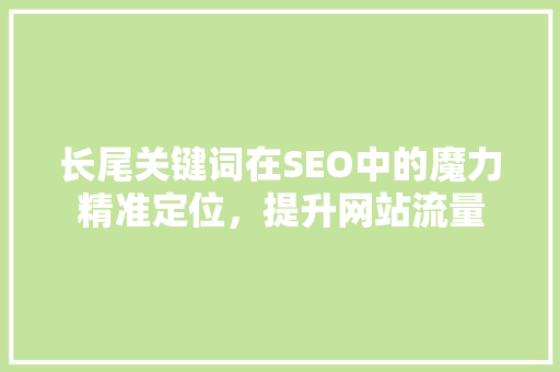 长尾关键词在SEO中的魔力精准定位，提升网站流量