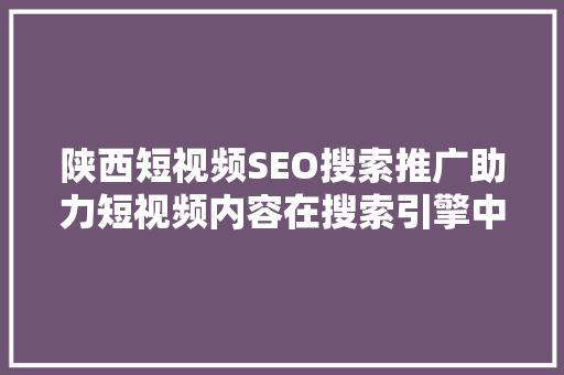 陕西短视频SEO搜索推广助力短视频内容在搜索引擎中脱颖而出