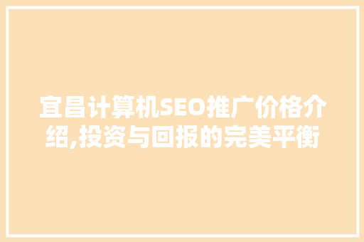 宜昌计算机SEO推广价格介绍,投资与回报的完美平衡