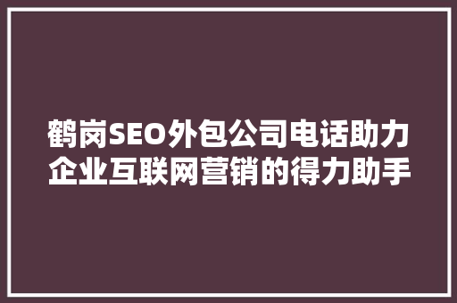 鹤岗SEO外包公司电话助力企业互联网营销的得力助手