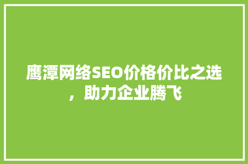 鹰潭网络SEO价格价比之选，助力企业腾飞