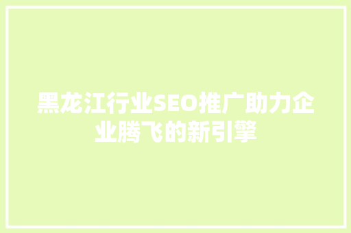 黑龙江行业SEO推广助力企业腾飞的新引擎