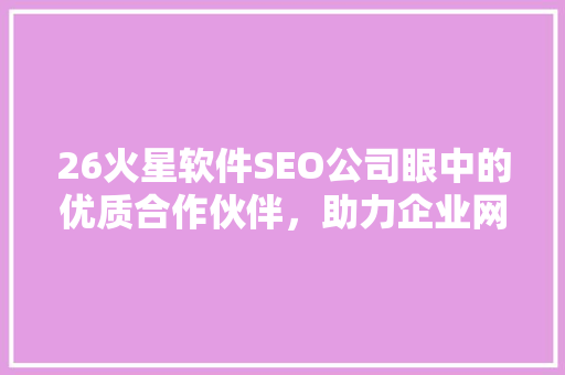 26火星软件SEO公司眼中的优质合作伙伴，助力企业网站优化脱颖而出