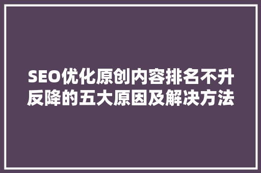 SEO优化原创内容排名不升反降的五大原因及解决方法