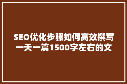 SEO优化步骤如何高效撰写一天一篇1500字左右的文章  第1张