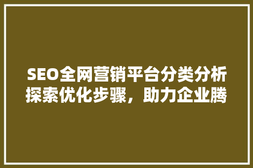 SEO全网营销平台分类分析探索优化步骤，助力企业腾飞  第1张