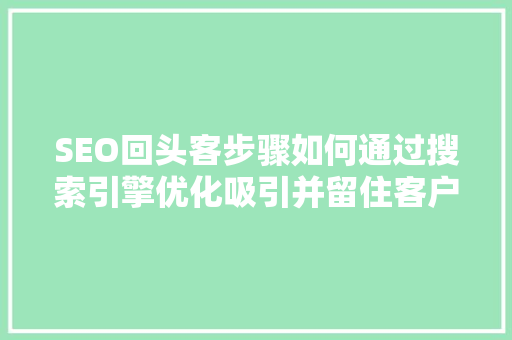 SEO回头客步骤如何通过搜索引擎优化吸引并留住客户
