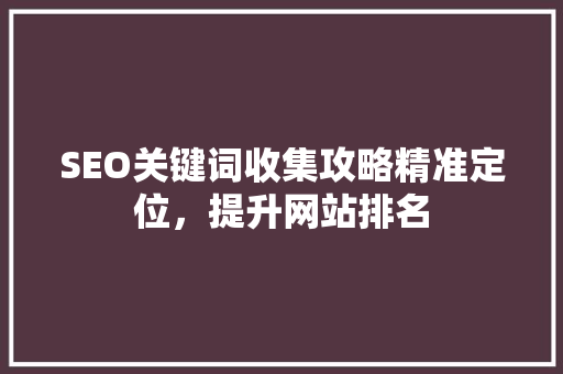 SEO关键词收集攻略精准定位，提升网站排名