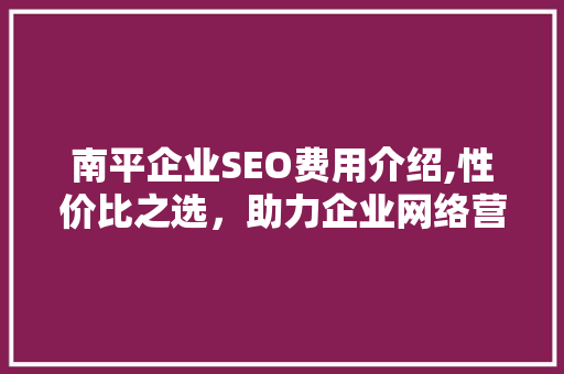 南平企业SEO费用介绍,性价比之选，助力企业网络营销