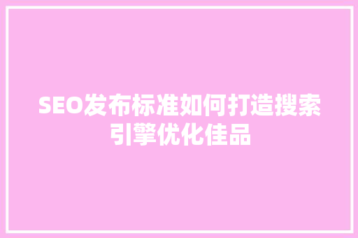 SEO发布标准如何打造搜索引擎优化佳品