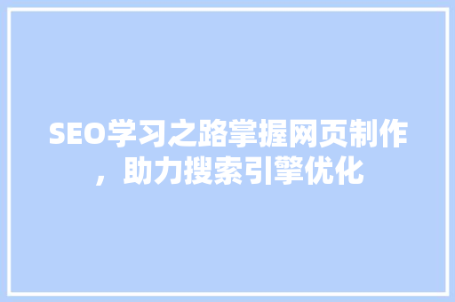 SEO学习之路掌握网页制作，助力搜索引擎优化