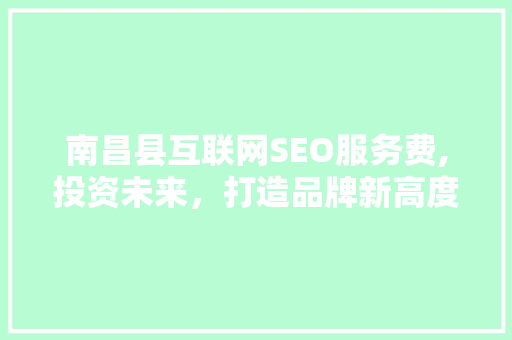 南昌县互联网SEO服务费,投资未来，打造品牌新高度