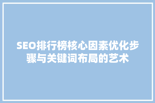SEO排行榜核心因素优化步骤与关键词布局的艺术