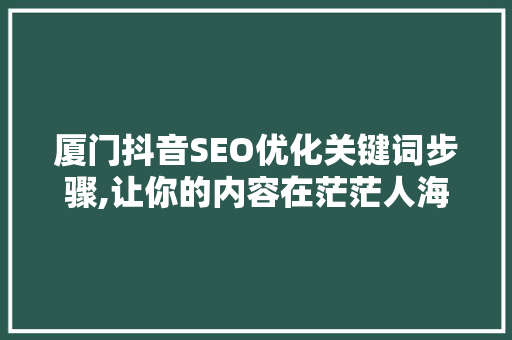 厦门抖音SEO优化关键词步骤,让你的内容在茫茫人海中脱颖而出