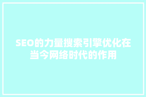 SEO的力量搜索引擎优化在当今网络时代的作用