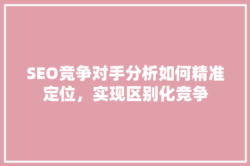 SEO竞争对手分析如何精准定位，实现区别化竞争