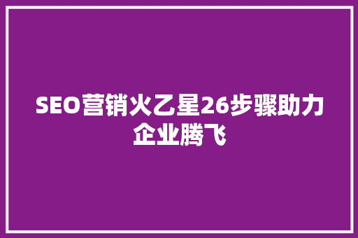 SEO营销火乙星26步骤助力企业腾飞  第1张