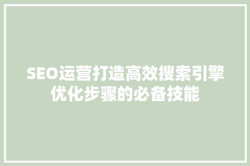 SEO运营打造高效搜索引擎优化步骤的必备技能  第1张