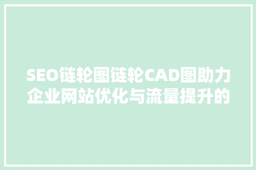 SEO链轮图链轮CAD图助力企业网站优化与流量提升的方法