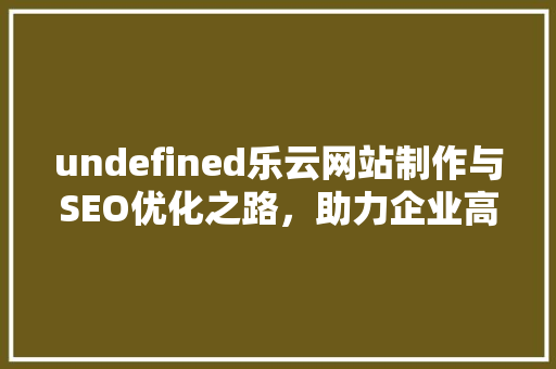 undefined乐云网站制作与SEO优化之路，助力企业高效获取流量