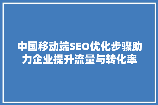中国移动端SEO优化步骤助力企业提升流量与转化率