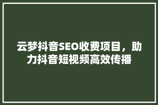 云梦抖音SEO收费项目，助力抖音短视频高效传播