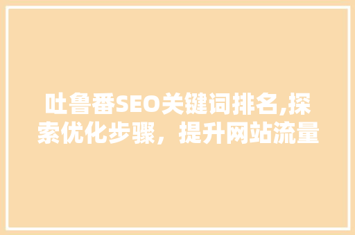 吐鲁番SEO关键词排名,探索优化步骤，提升网站流量