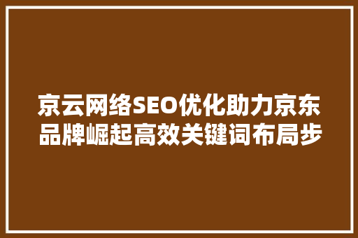 京云网络SEO优化助力京东品牌崛起高效关键词布局步骤