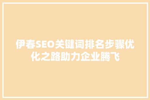 伊春SEO关键词排名步骤优化之路助力企业腾飞