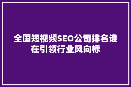 全国短视频SEO公司排名谁在引领行业风向标