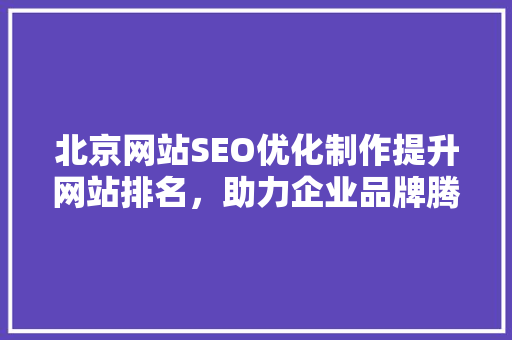 北京网站SEO优化制作提升网站排名，助力企业品牌腾飞