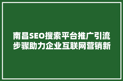 南昌SEO搜索平台推广引流步骤助力企业互联网营销新航向