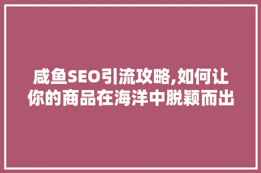 咸鱼SEO引流攻略,如何让你的商品在海洋中脱颖而出
