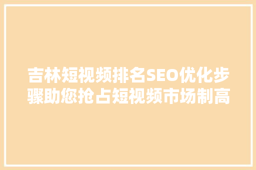 吉林短视频排名SEO优化步骤助您抢占短视频市场制高点  第1张