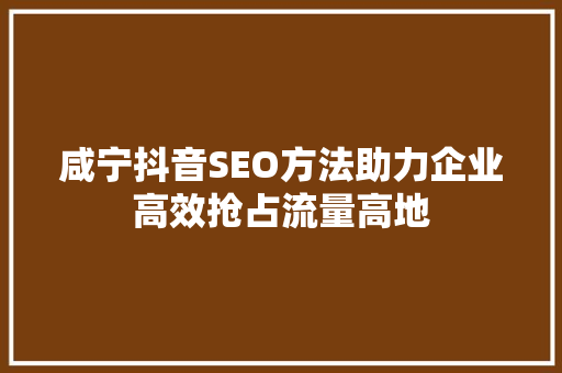 咸宁抖音SEO方法助力企业高效抢占流量高地  第1张
