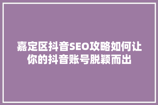 嘉定区抖音SEO攻略如何让你的抖音账号脱颖而出