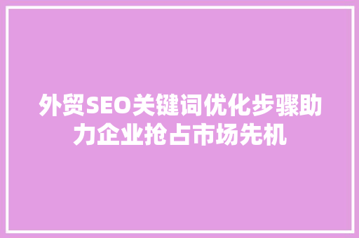 外贸SEO关键词优化步骤助力企业抢占市场先机