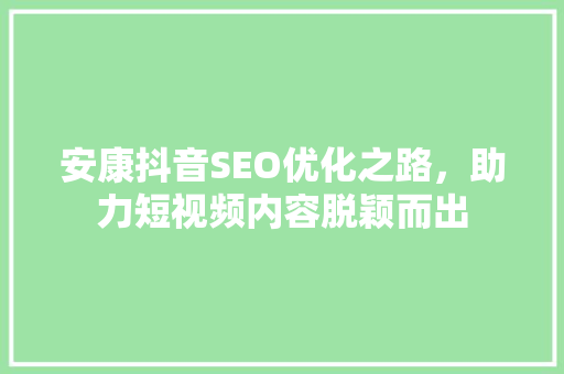 安康抖音SEO优化之路，助力短视频内容脱颖而出
