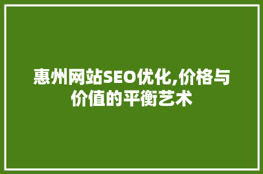 惠州网站SEO优化,价格与价值的平衡艺术