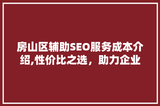 房山区辅助SEO服务成本介绍,性价比之选，助力企业网络营销