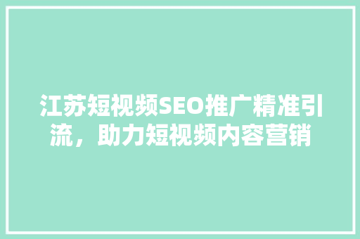 江苏短视频SEO推广精准引流，助力短视频内容营销