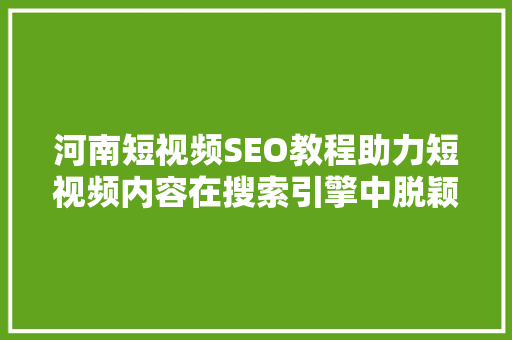 河南短视频SEO教程助力短视频内容在搜索引擎中脱颖而出